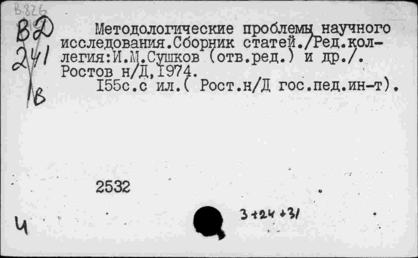 ﻿Методологические проблемы научного исследования.Сборник стат ей./Ред.коллегия: И. М. Сушков (отв.ред.) и др./. Ростов н/Д,1974.	.
155с.с ил.( Рост.н/Д гос.пед.ин-т)
2532